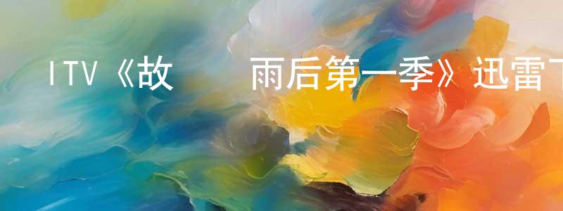 陳運峰發布ITV《故園風雨后第一季》迅雷下載/在線觀看/百度云-都市/情感-美劇天堂